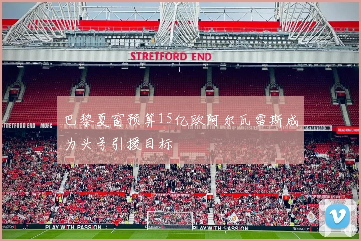 巴黎夏窗预算15亿欧阿尔瓦雷斯成为头号引援目标