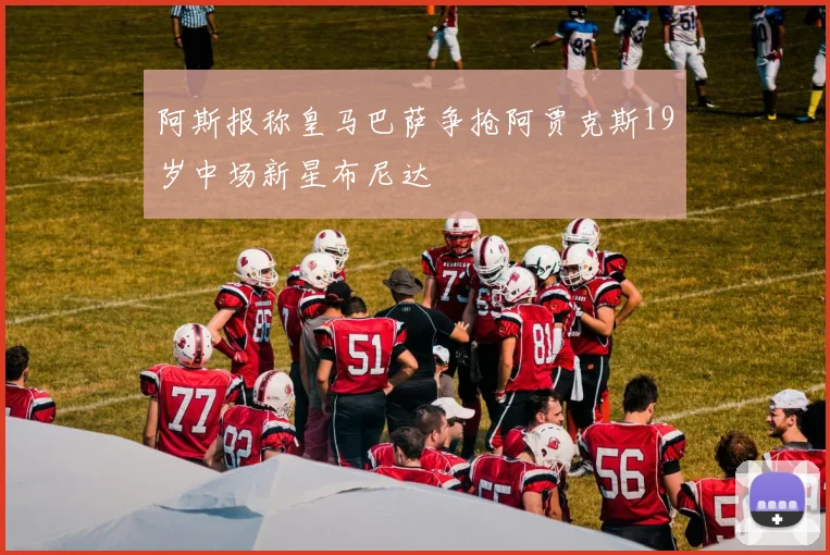 阿斯报称皇马巴萨争抢阿贾克斯19岁中场新星布尼达