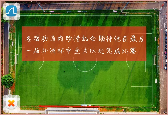 名宿劝马内珍惜机会期待他在最后一届非洲杯中全力以赴完成比赛
