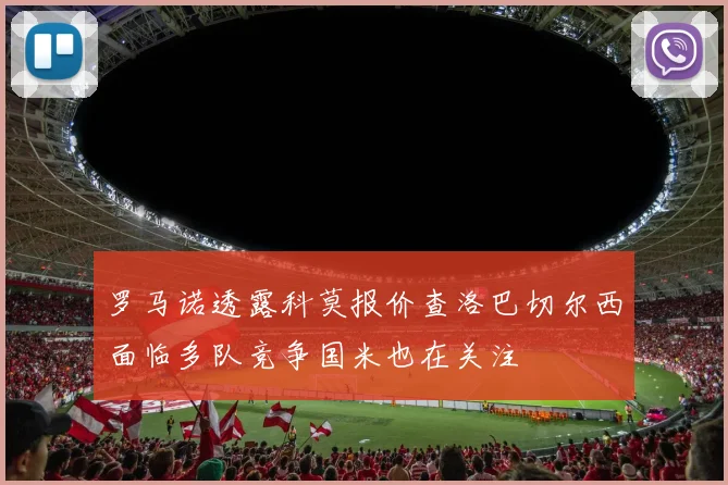 罗马诺透露科莫报价查洛巴切尔西面临多队竞争国米也在关注