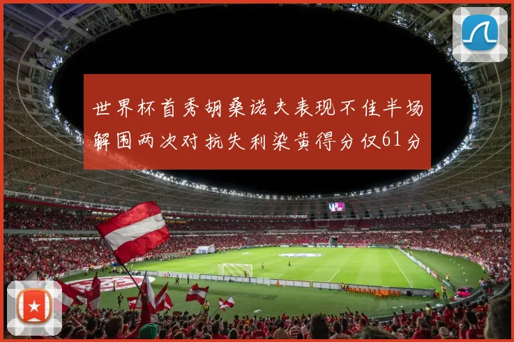 世界杯首秀胡桑诺夫表现不佳半场解围两次对抗失利染黄得分仅61分