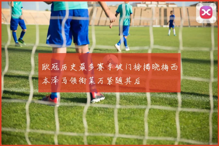 欧冠历史最多赛季破门榜揭晓梅西本泽马领衔莱万紧随其后
