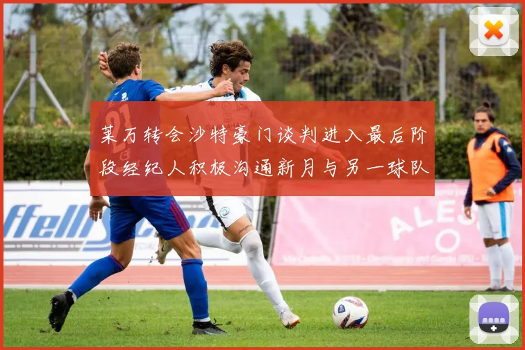 莱万转会沙特豪门谈判进入最后阶段经纪人积极沟通新月与另一球队