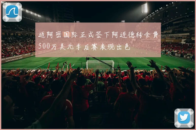 迈阿密国际正式签下阿连德转会费500万美元季后赛表现出色