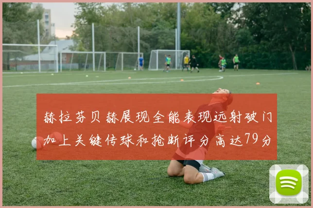 赫拉芬贝赫展现全能表现远射破门加上关键传球和抢断评分高达79分