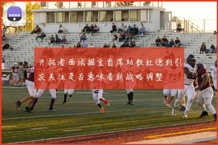 开拓者面试掘金首席助教杜德利引发关注是否意味着新战略调整