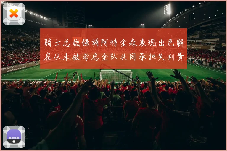 骑士总裁强调阿特金森表现出色解雇从未被考虑全队共同承担失利责任