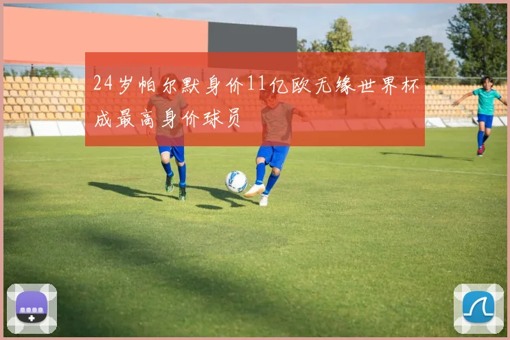 24岁帕尔默身价11亿欧无缘世界杯成最高身价球员