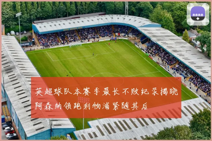 英超球队本赛季最长不败纪录揭晓阿森纳领跑利物浦紧随其后