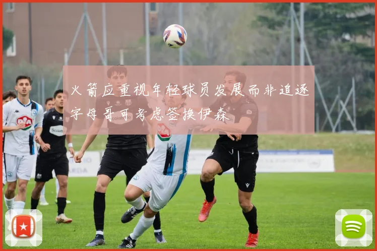 火箭应重视年轻球员发展而非追逐字母哥可考虑签换伊森