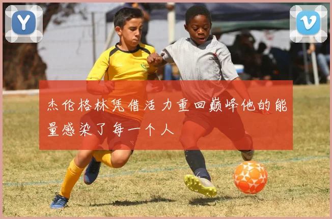杰伦格林凭借活力重回巅峰他的能量感染了每一个人
