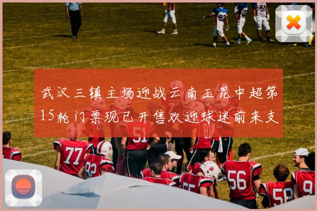 武汉三镇主场迎战云南玉昆中超第15轮门票现已开售欢迎球迷前来支持