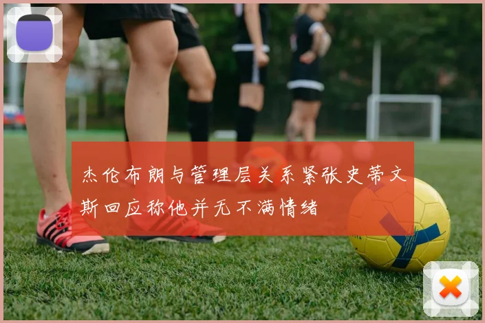 杰伦布朗与管理层关系紧张史蒂文斯回应称他并无不满情绪