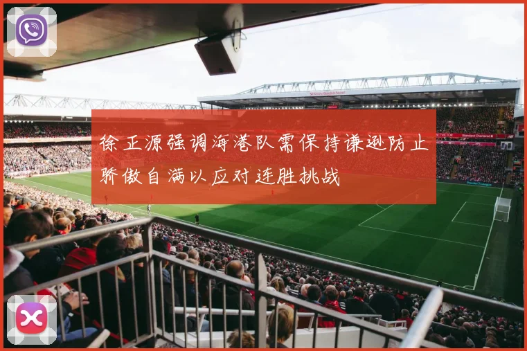 徐正源强调海港队需保持谦逊防止骄傲自满以应对连胜挑战