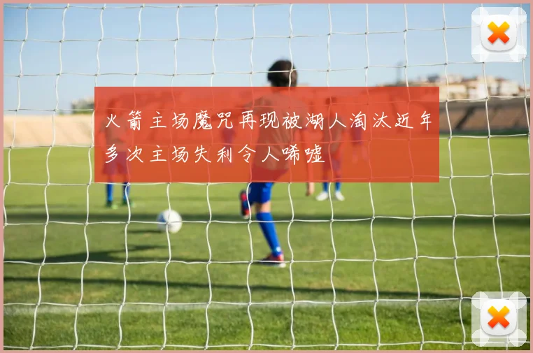 火箭主场魔咒再现被湖人淘汰近年多次主场失利令人唏嘘