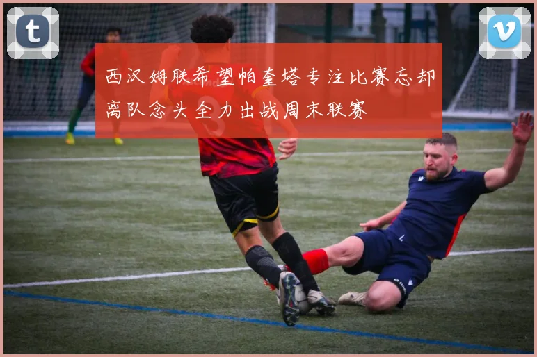 西汉姆联希望帕奎塔专注比赛忘却离队念头全力出战周末联赛