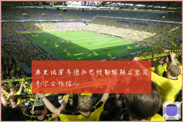 库里试穿韦德和巴特勒球鞋后坚定李宁合作信心