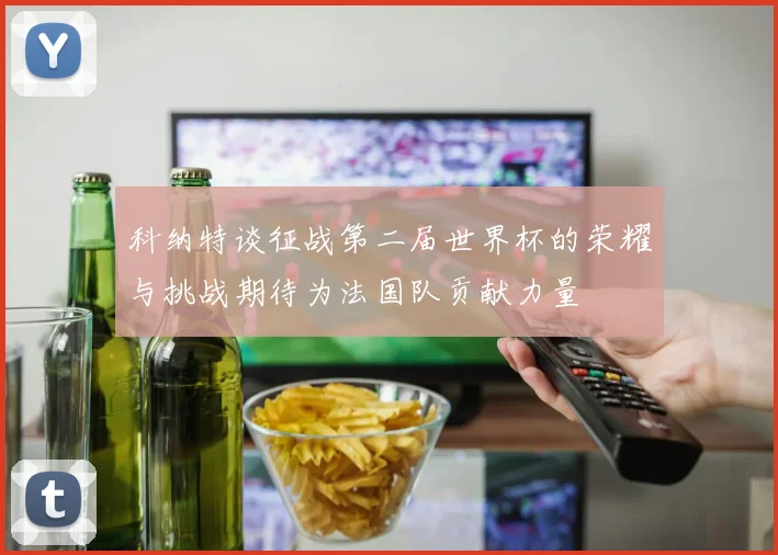 科纳特谈征战第二届世界杯的荣耀与挑战期待为法国队贡献力量