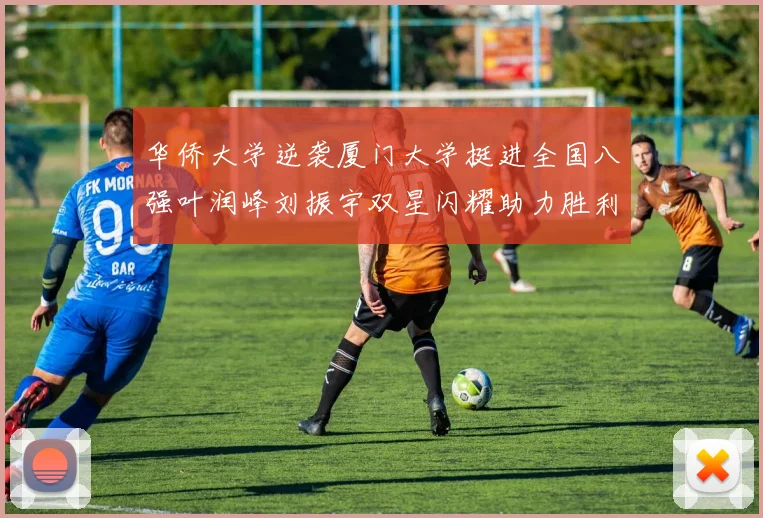 华侨大学逆袭厦门大学挺进全国八强叶润峰刘振宇双星闪耀助力胜利