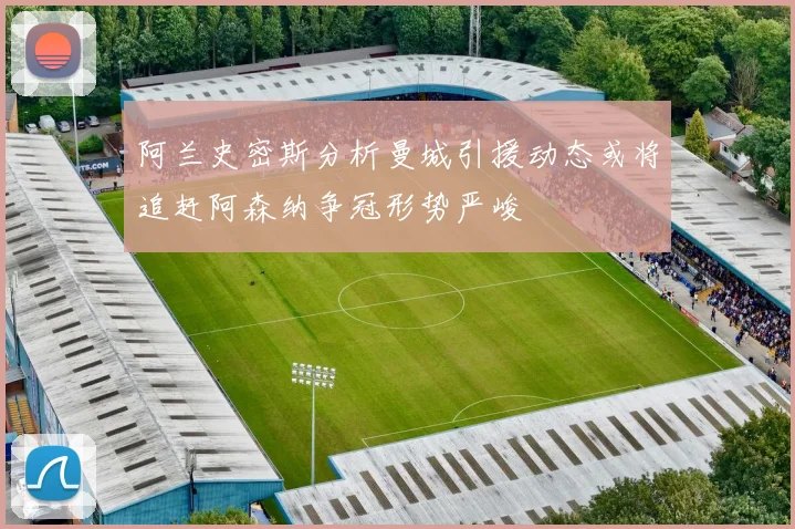 阿兰史密斯分析曼城引援动态或将追赶阿森纳争冠形势严峻