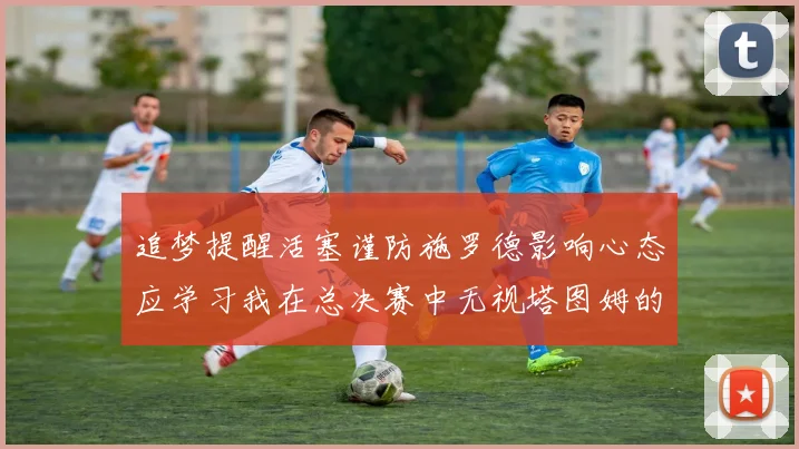 追梦提醒活塞谨防施罗德影响心态应学习我在总决赛中无视塔图姆的策略