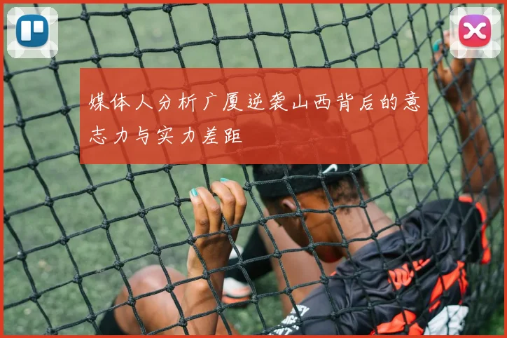 媒体人分析广厦逆袭山西背后的意志力与实力差距