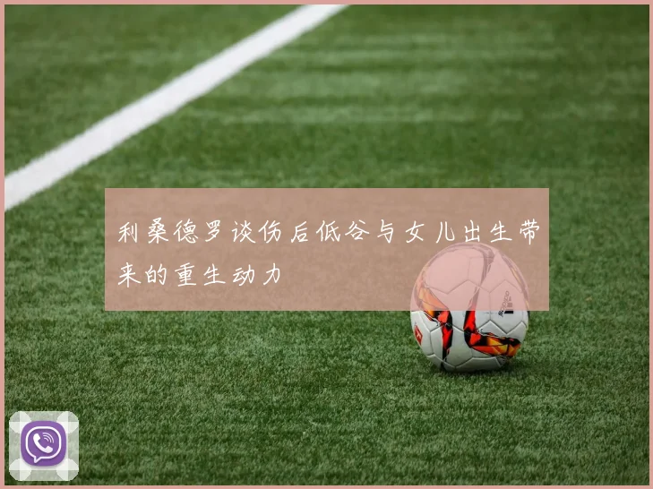 利桑德罗谈伤后低谷与女儿出生带来的重生动力