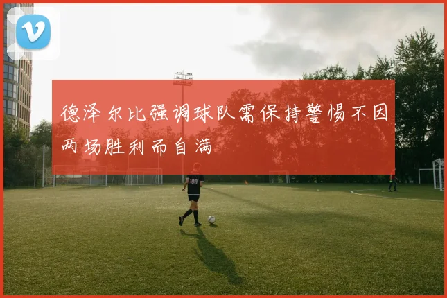 德泽尔比强调球队需保持警惕不因两场胜利而自满