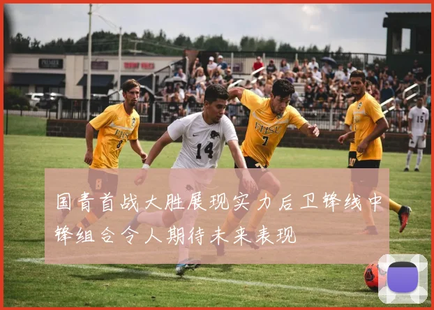 国青首战大胜展现实力后卫锋线中锋组合令人期待未来表现