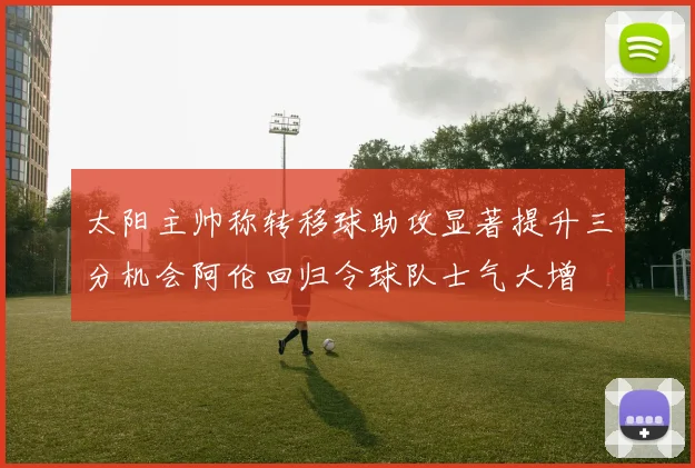 太阳主帅称转移球助攻显著提升三分机会阿伦回归令球队士气大增